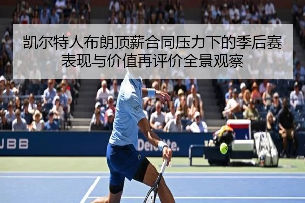 凯尔特人布朗顶薪合同压力下的季后赛表现与价值再评价全景观察