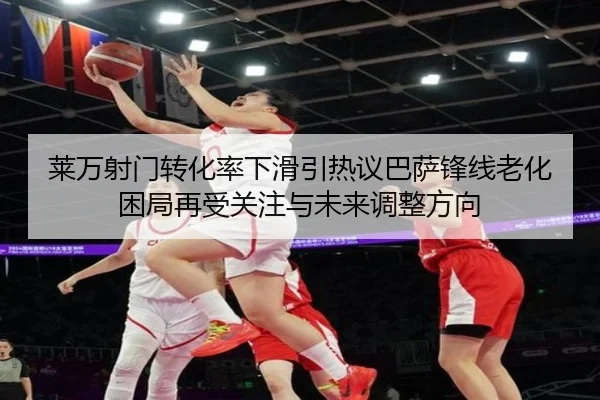 莱万射门转化率下滑引热议巴萨锋线老化困局再受关注与未来调整方向
