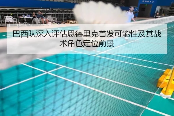 巴西队深入评估恩德里克首发可能性及其战术角色定位前景