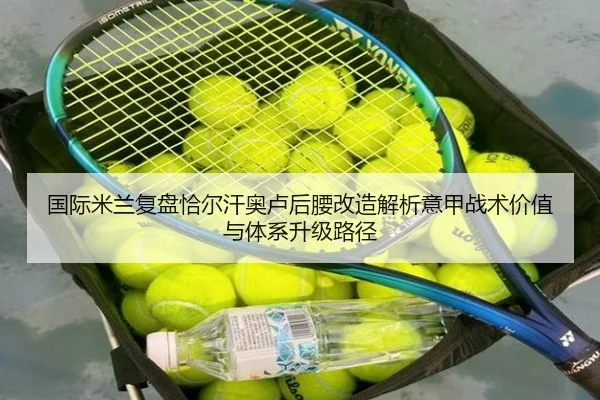 国际米兰复盘恰尔汗奥卢后腰改造解析意甲战术价值与体系升级路径